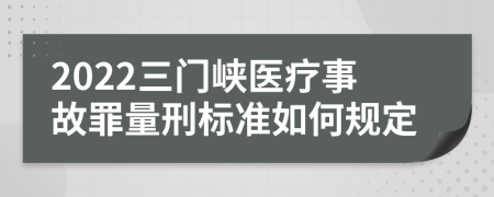 2022三门峡医疗事故罪量刑标准如何规定