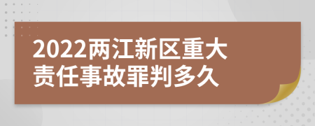 2022两江新区重大责任事故罪判多久