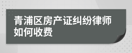 青浦区房产证纠纷律师如何收费