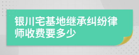 银川宅基地继承纠纷律师收费要多少