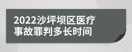 2022沙坪坝区医疗事故罪判多长时间