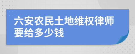 六安农民土地维权律师要给多少钱