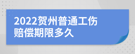 2022贺州普通工伤赔偿期限多久