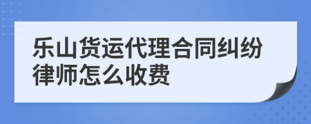 乐山货运代理合同纠纷律师怎么收费