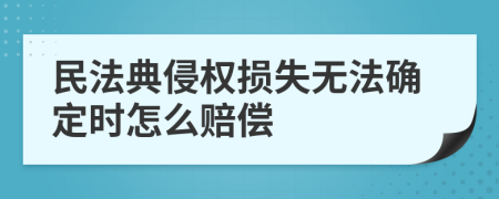 民法典侵权损失无法确定时怎么赔偿