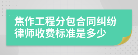 焦作工程分包合同纠纷律师收费标准是多少