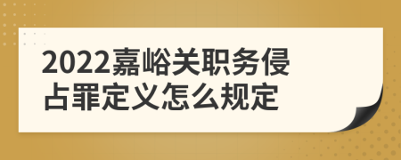 2022嘉峪关职务侵占罪定义怎么规定