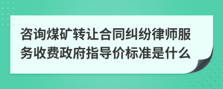 咨询煤矿转让合同纠纷律师服务收费政府指导价标准是什么