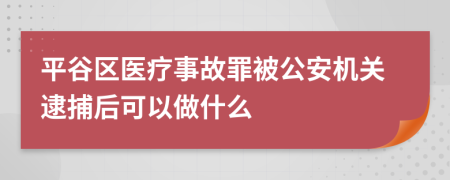 平谷区医疗事故罪被公安机关逮捕后可以做什么