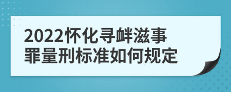 2022怀化寻衅滋事罪量刑标准如何规定