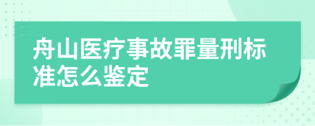 舟山医疗事故罪量刑标准怎么鉴定