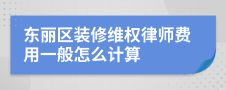 东丽区装修维权律师费用一般怎么计算