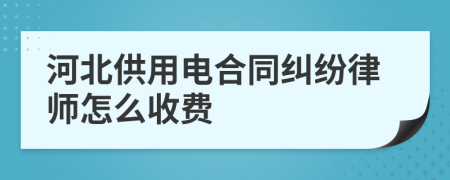 河北供用电合同纠纷律师怎么收费