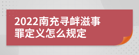 2022南充寻衅滋事罪定义怎么规定