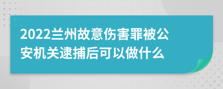 2022兰州故意伤害罪被公安机关逮捕后可以做什么