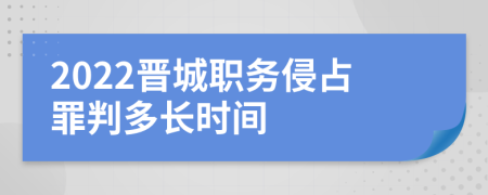 2022晋城职务侵占罪判多长时间