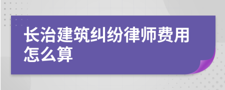 长治建筑纠纷律师费用怎么算