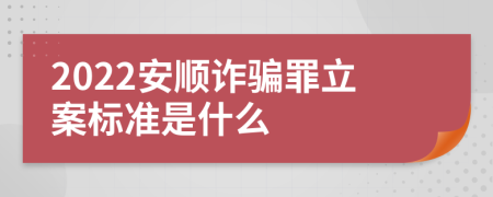 2022安顺诈骗罪立案标准是什么