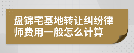 盘锦宅基地转让纠纷律师费用一般怎么计算