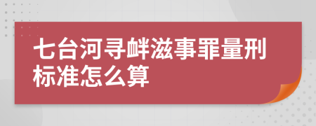 七台河寻衅滋事罪量刑标准怎么算