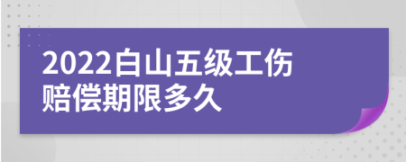 2022白山五级工伤赔偿期限多久