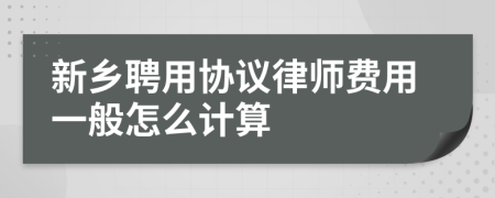 新乡聘用协议律师费用一般怎么计算