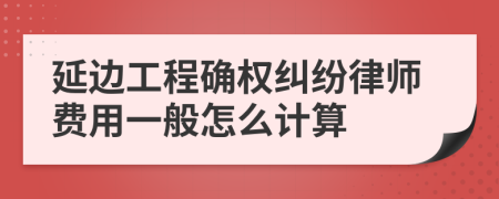 延边工程确权纠纷律师费用一般怎么计算