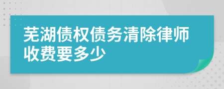 芜湖债权债务清除律师收费要多少