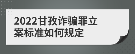 2022甘孜诈骗罪立案标准如何规定