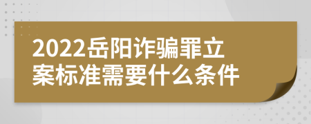 2022岳阳诈骗罪立案标准需要什么条件