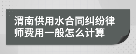 渭南供用水合同纠纷律师费用一般怎么计算