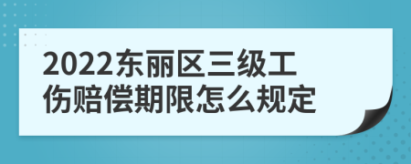 2022东丽区三级工伤赔偿期限怎么规定