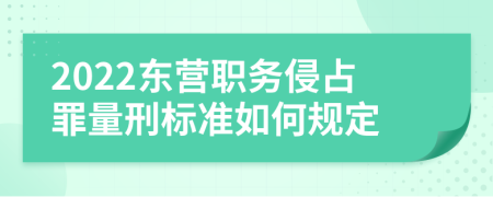 2022东营职务侵占罪量刑标准如何规定