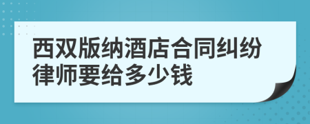 西双版纳酒店合同纠纷律师要给多少钱