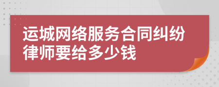 运城网络服务合同纠纷律师要给多少钱