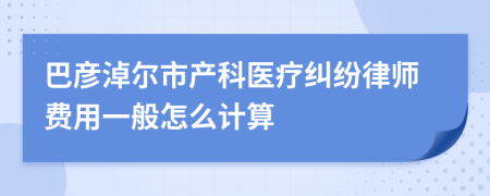 巴彦淖尔市产科医疗纠纷律师费用一般怎么计算