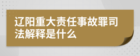 辽阳重大责任事故罪司法解释是什么