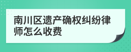 南川区遗产确权纠纷律师怎么收费