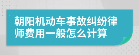 朝阳机动车事故纠纷律师费用一般怎么计算