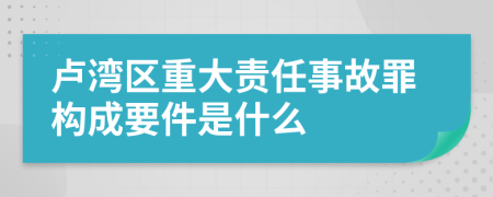 卢湾区重大责任事故罪构成要件是什么