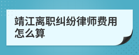 靖江离职纠纷律师费用怎么算