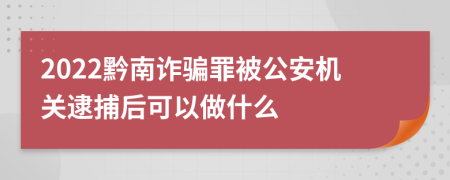 2022黔南诈骗罪被公安机关逮捕后可以做什么