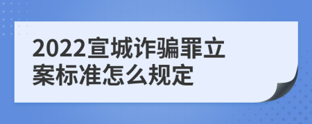 2022宣城诈骗罪立案标准怎么规定