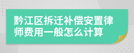 黔江区拆迁补偿安置律师费用一般怎么计算