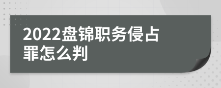 2022盘锦职务侵占罪怎么判