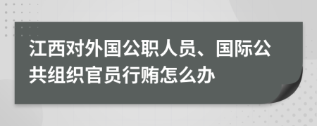 江西对外国公职人员、国际公共组织官员行贿怎么办