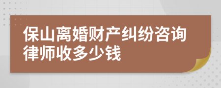 保山离婚财产纠纷咨询律师收多少钱