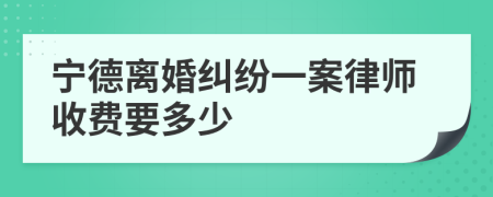 宁德离婚纠纷一案律师收费要多少