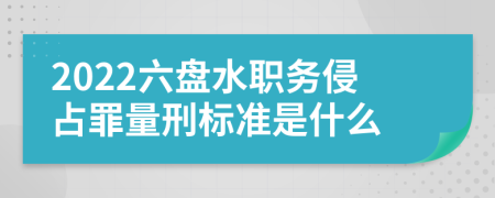 2022六盘水职务侵占罪量刑标准是什么