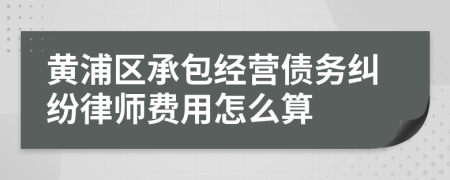 黄浦区承包经营债务纠纷律师费用怎么算